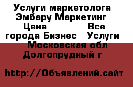 Услуги маркетолога. Эмбару Маркетинг › Цена ­ 15 000 - Все города Бизнес » Услуги   . Московская обл.,Долгопрудный г.